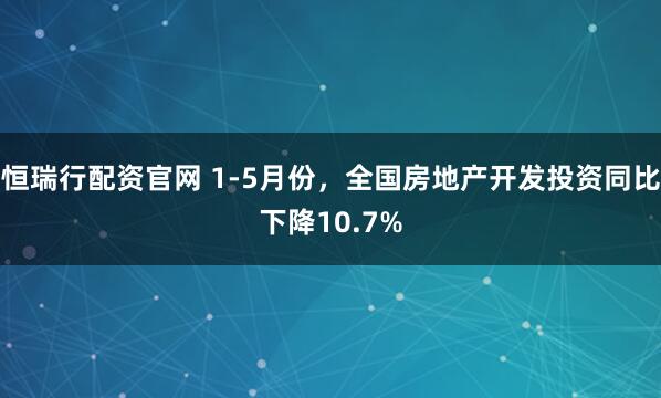 恒瑞行配资官网 1-5月份，全国房地产开发投资同比下降10.7%
