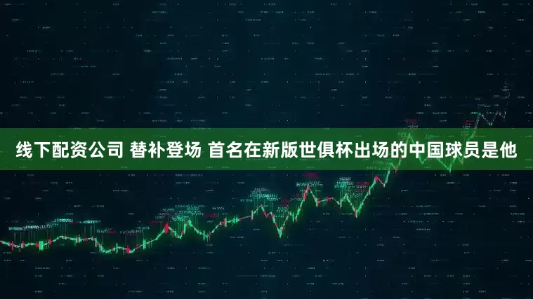 线下配资公司 替补登场 首名在新版世俱杯出场的中国球员是他