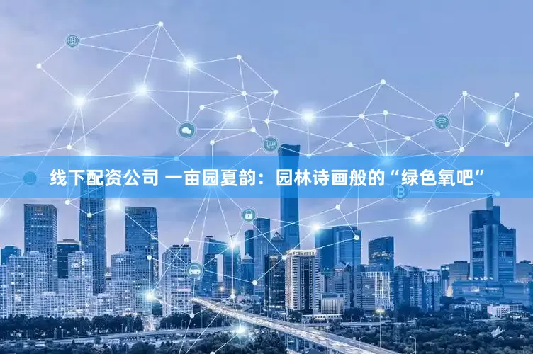 线下配资公司 一亩园夏韵：园林诗画般的“绿色氧吧”