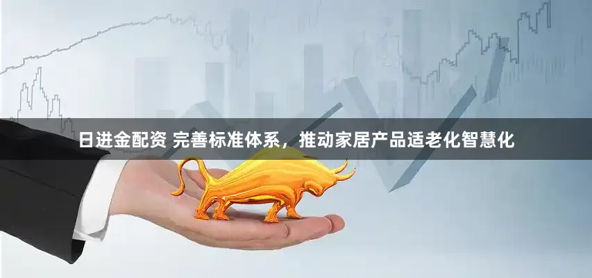 日进金配资 完善标准体系，推动家居产品适老化智慧化