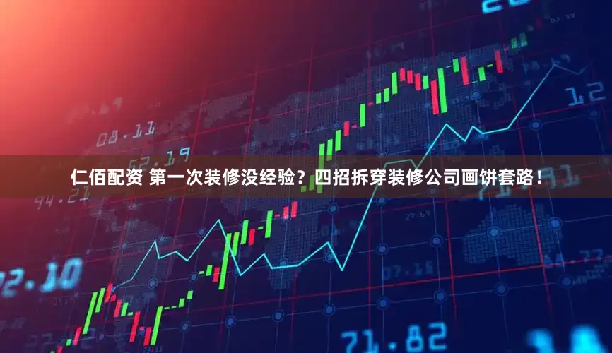仁佰配资 第一次装修没经验？四招拆穿装修公司画饼套路！