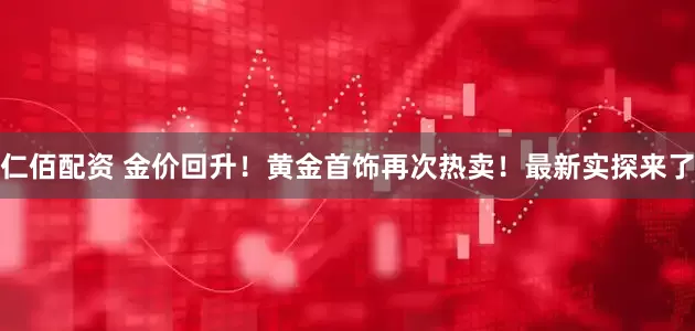 仁佰配资 金价回升！黄金首饰再次热卖！最新实探来了