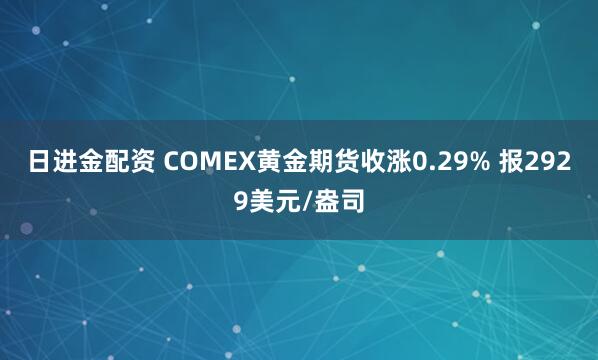 日进金配资 COMEX黄金期货收涨0.29% 报2929美元/盎司