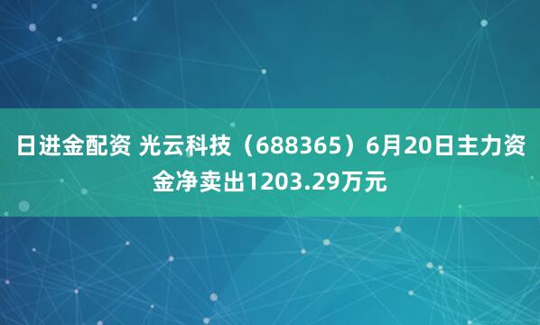 日进金配资 光云科技（688365）6月20日主力资金净卖出1203.29万元