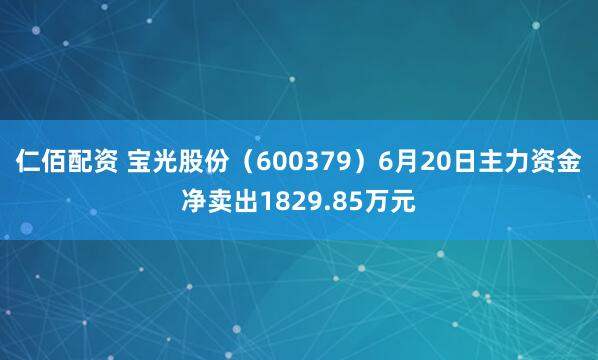 仁佰配资 宝光股份（600379）6月20日主力资金净卖出1829.85万元
