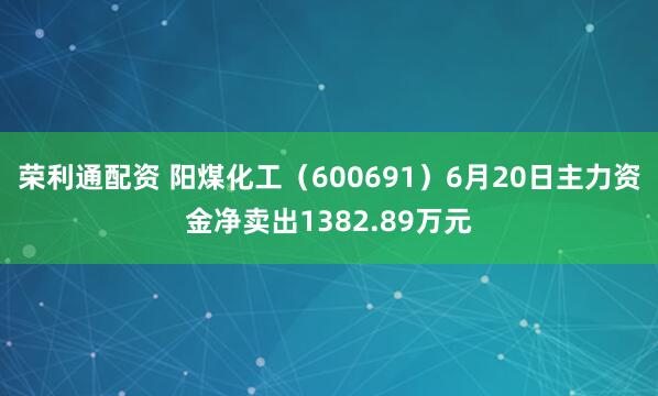 荣利通配资 阳煤化工（600691）6月20日主力资金净卖出1382.89万元