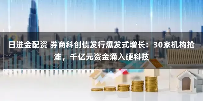 日进金配资 券商科创债发行爆发式增长：30家机构抢滩，千亿元资金涌入硬科技