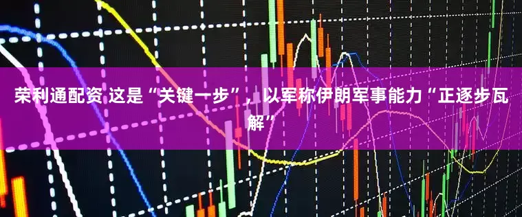 荣利通配资 这是“关键一步”，以军称伊朗军事能力“正逐步瓦解”
