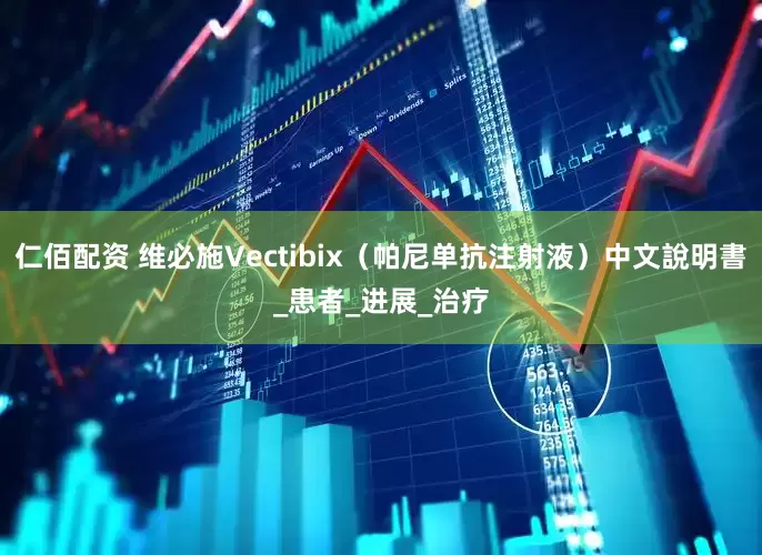 仁佰配资 维必施Vectibix（帕尼单抗注射液）中文說明書_患者_进展_治疗