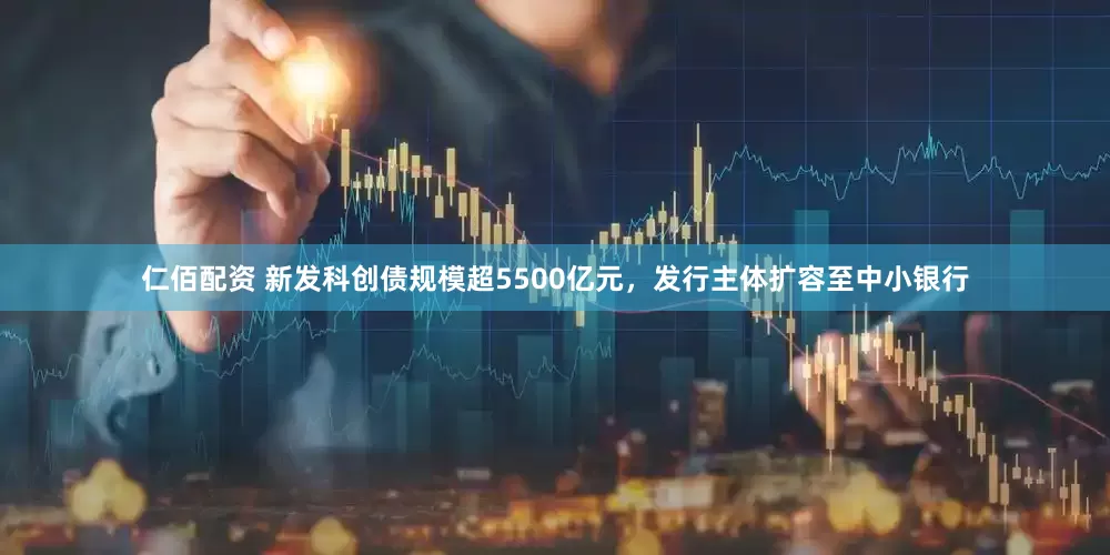 仁佰配资 新发科创债规模超5500亿元，发行主体扩容至中小银行