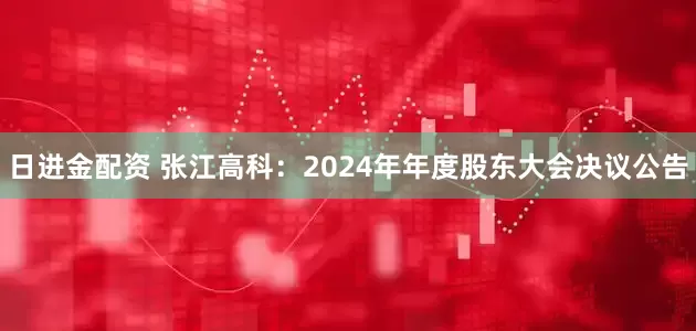日进金配资 张江高科：2024年年度股东大会决议公告