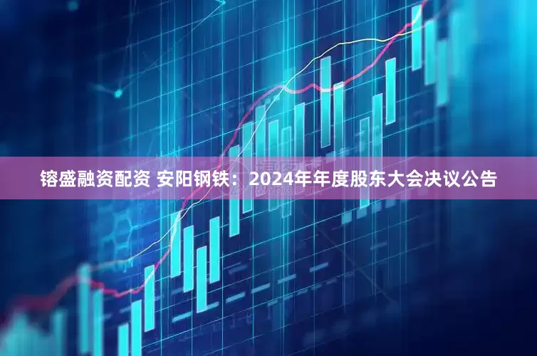 镕盛融资配资 安阳钢铁：2024年年度股东大会决议公告