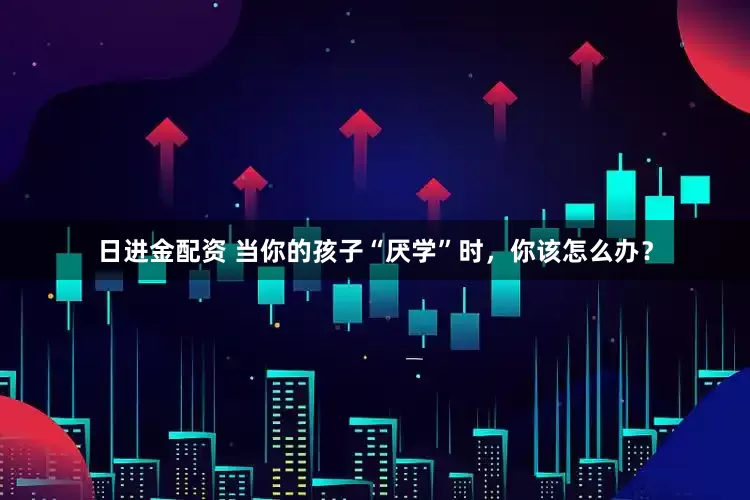 日进金配资 当你的孩子“厌学”时，你该怎么办？