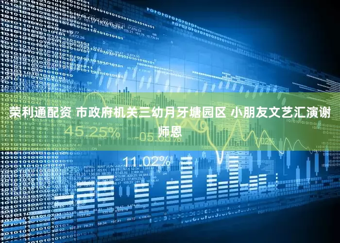 荣利通配资 市政府机关三幼月牙塘园区 小朋友文艺汇演谢师恩