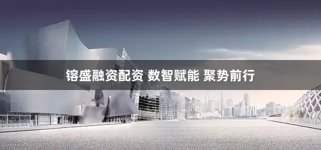 镕盛融资配资 数智赋能 聚势前行