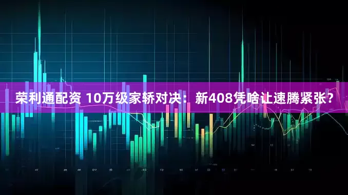 荣利通配资 10万级家轿对决：新408凭啥让速腾紧张？