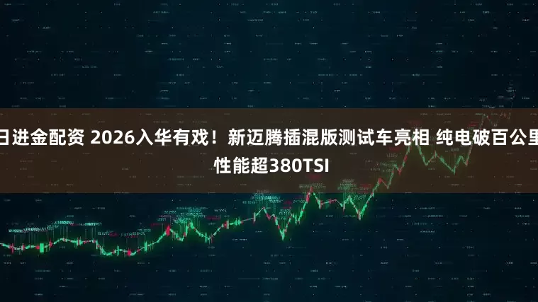 日进金配资 2026入华有戏！新迈腾插混版测试车亮相 纯电破百公里 性能超380TSI