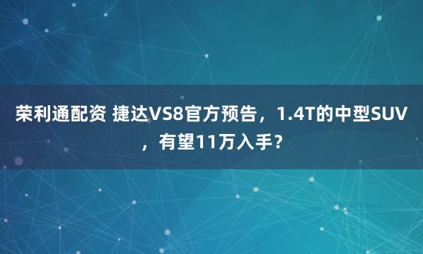 荣利通配资 捷达VS8官方预告，1.4T的中型SUV，有望11万入手？