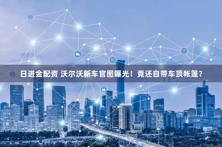 日进金配资 沃尔沃新车官图曝光！竟还自带车顶帐篷？
