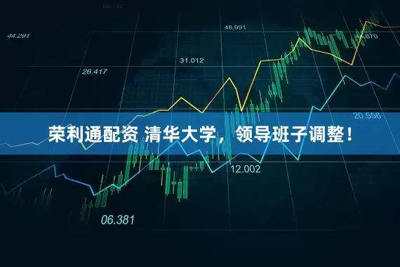 荣利通配资 清华大学，领导班子调整！