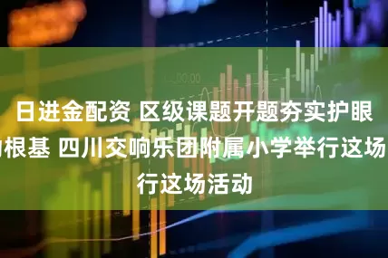 日进金配资 区级课题开题夯实护眼行动根基 四川交响乐团附属小学举行这场活动