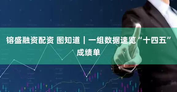 镕盛融资配资 图知道｜一组数据速览“十四五”成绩单