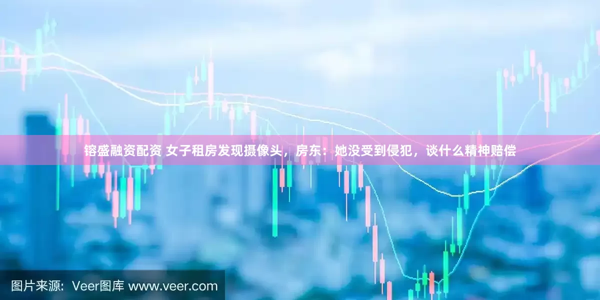 镕盛融资配资 女子租房发现摄像头，房东：她没受到侵犯，谈什么精神赔偿