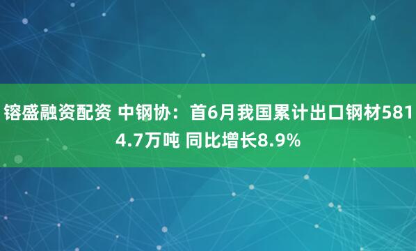 镕盛融资配资 中钢协：首6月我国累计出口钢材5814.7万吨 同比增长8.9%