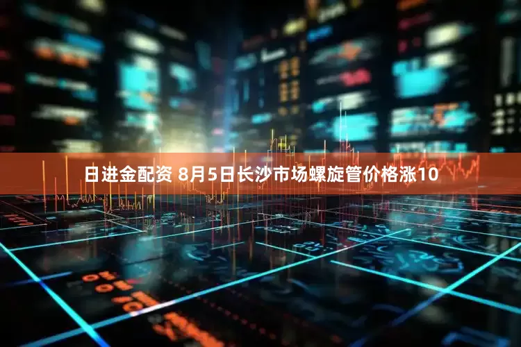 日进金配资 8月5日长沙市场螺旋管价格涨10
