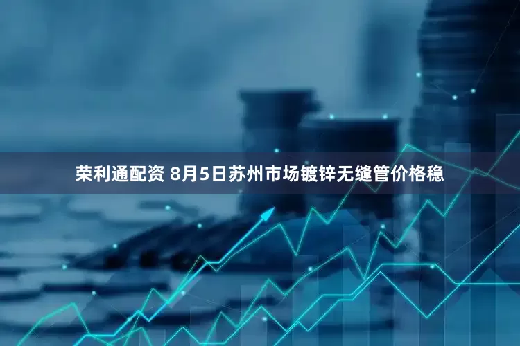 荣利通配资 8月5日苏州市场镀锌无缝管价格稳