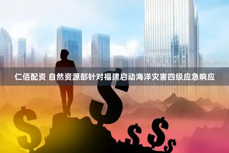 仁佰配资 自然资源部针对福建启动海洋灾害四级应急响应