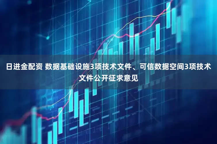 日进金配资 数据基础设施3项技术文件、可信数据空间3项技术文件公开征求意见