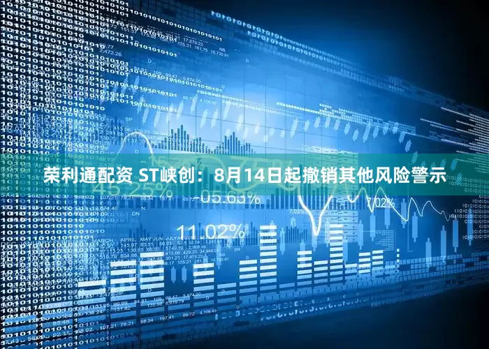 荣利通配资 ST峡创：8月14日起撤销其他风险警示