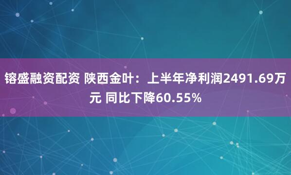 镕盛融资配资 陕西金叶：上半年净利润2491.69万元 同比下降60.55%