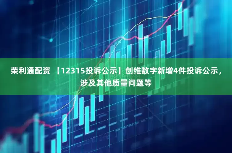 荣利通配资 【12315投诉公示】创维数字新增4件投诉公示，涉及其他质量问题等