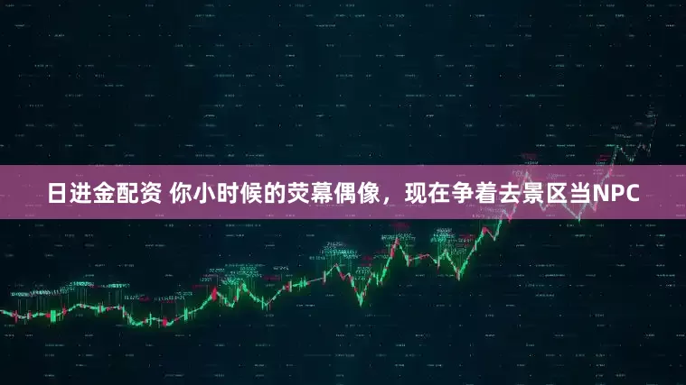 日进金配资 你小时候的荧幕偶像，现在争着去景区当NPC