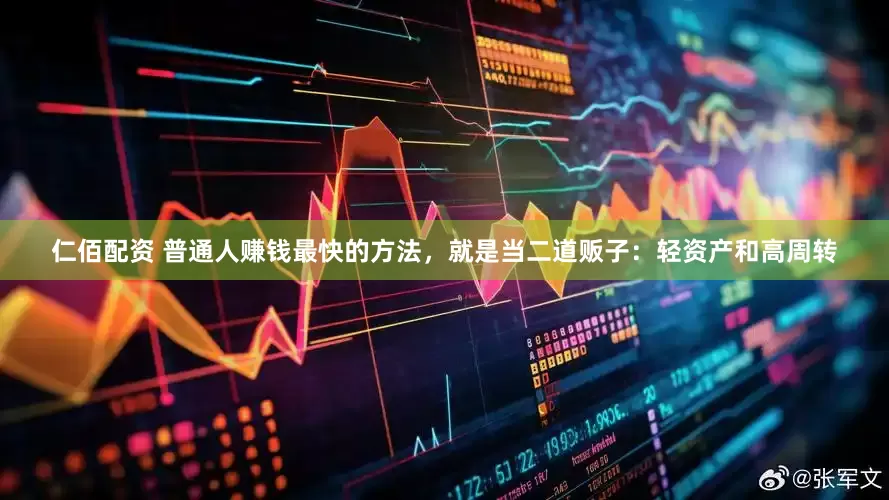 仁佰配资 普通人赚钱最快的方法，就是当二道贩子：轻资产和高周转
