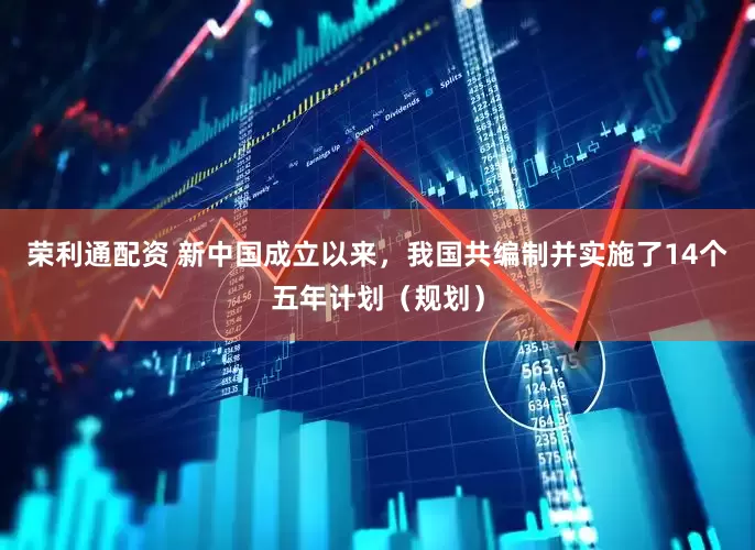荣利通配资 新中国成立以来，我国共编制并实施了14个五年计划（规划）