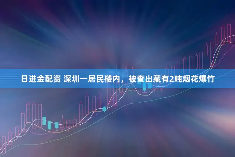 日进金配资 深圳一居民楼内，被查出藏有2吨烟花爆竹