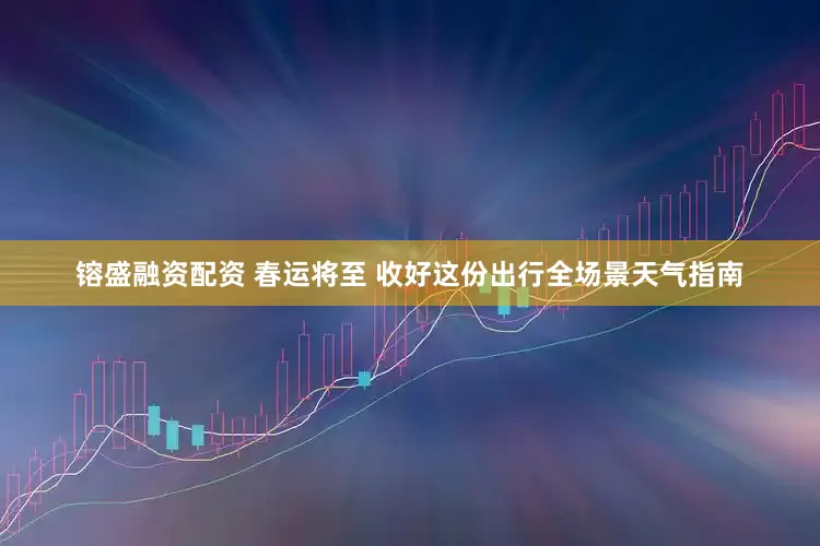 镕盛融资配资 春运将至 收好这份出行全场景天气指南
